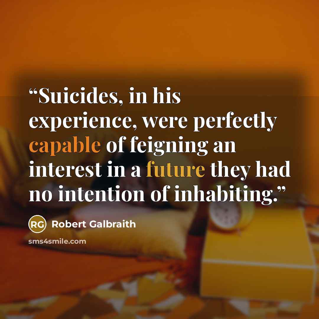 “Suicides, in his experience, were perfectly capable of feigning an interest in a future they had no intention of inhabiting.” quote by Robert Galbraith