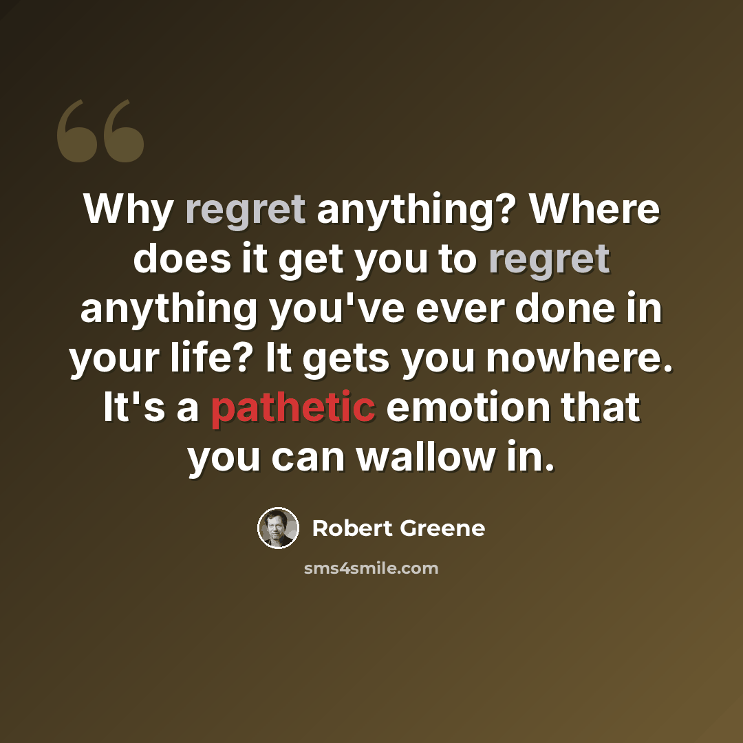“Why regret anything? Where does it get you to regret anything you've ever done in your life? It gets you nowhere. It's a pathetic emotion that you can wallow in.” quote by Robert Greene