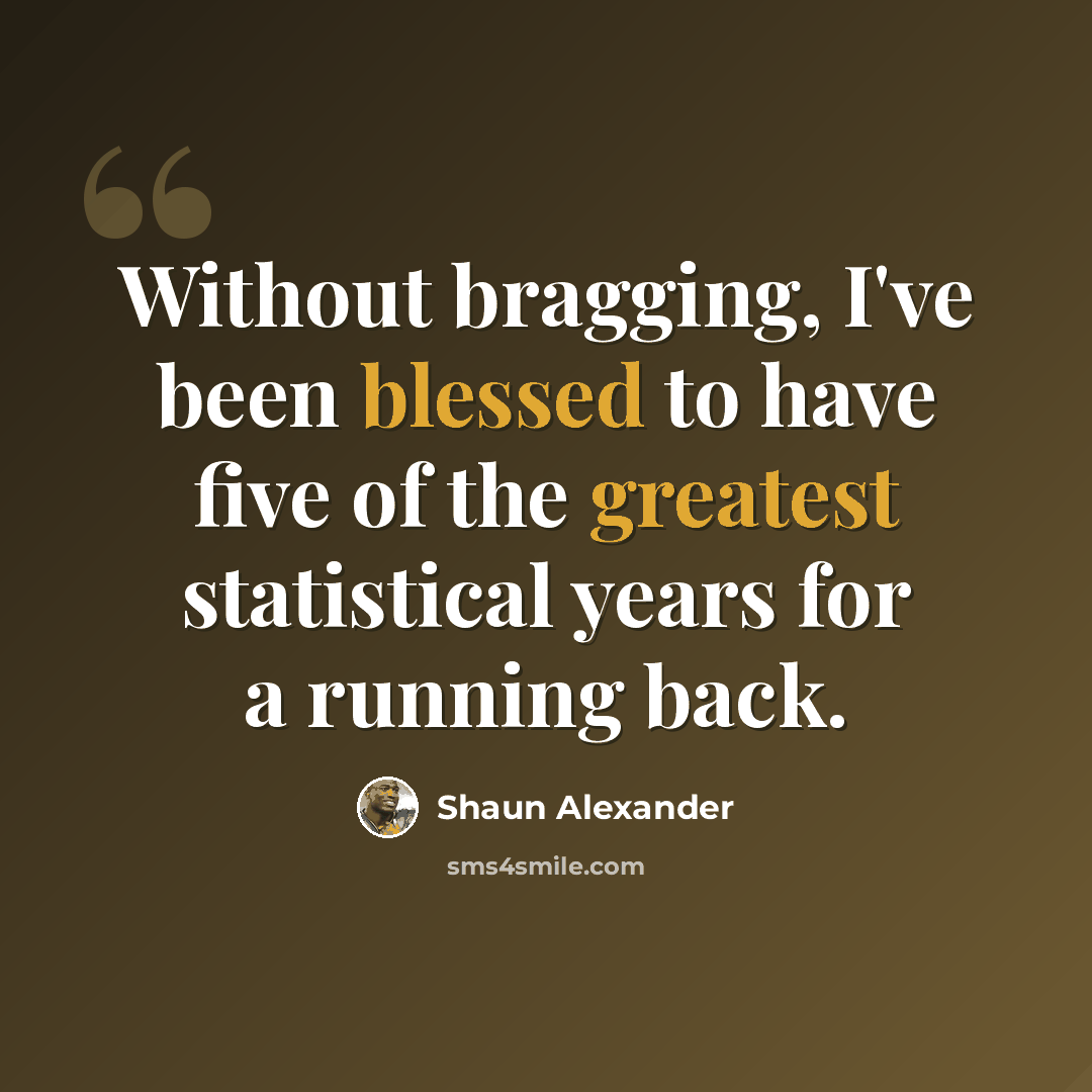 “Without bragging, I've been blessed to have five of the greatest statistical years for a running back.” quote by Shaun Alexander