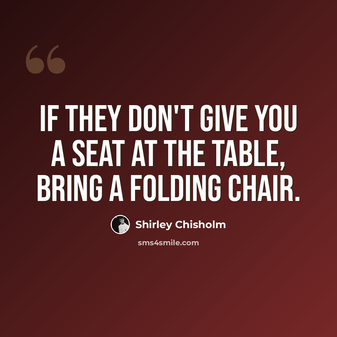 “If they don't give you a seat at the table, bring a folding chair.” quote by Shirley Chisholm