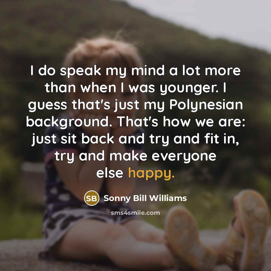 “I do speak my mind a lot more than when I was younger. I guess that's just my Polynesian background. That's how we are: just sit back and try and fit in, try and make everyone else happy.” quote by Sonny Bill Williams