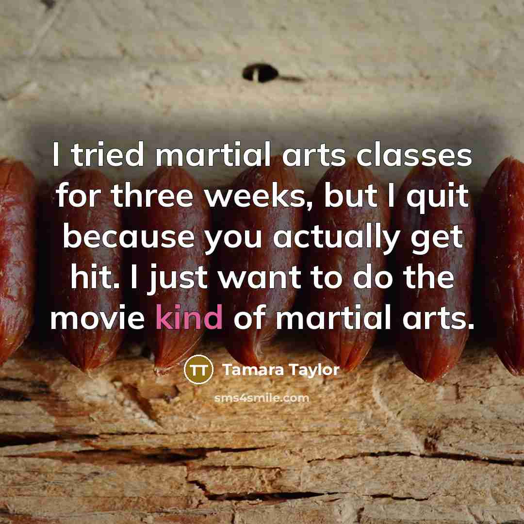 “I tried martial arts classes for three weeks, but I quit because you actually get hit. I just want to do the movie kind of martial arts.” quote by Tamara Taylor