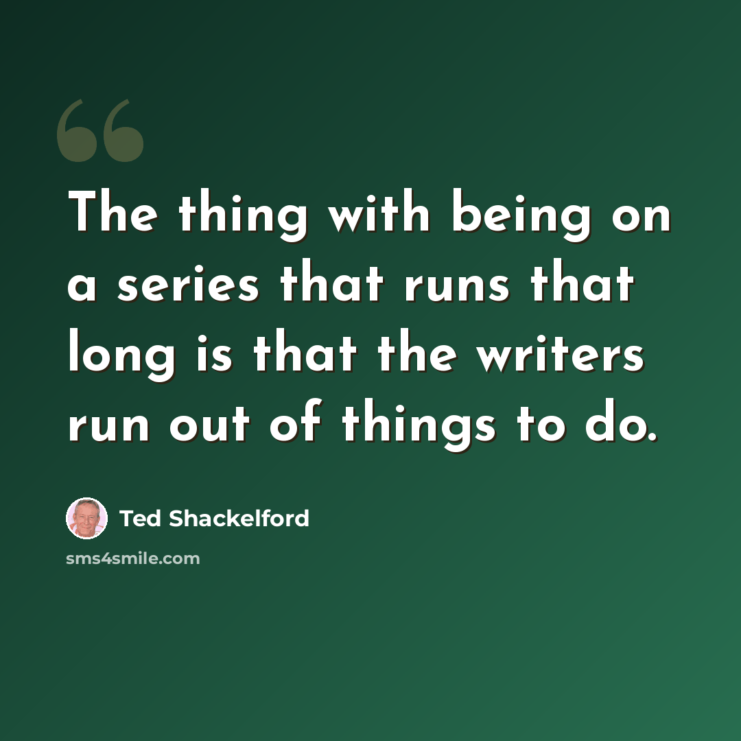 “The thing with being on a series that runs that long is that the writers run out of things to do.” quote by Ted Shackelford