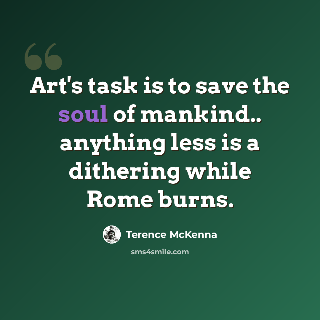 “Art's task is to save the soul of mankind.. anything less is a dithering while Rome burns.” quote by Terence McKenna