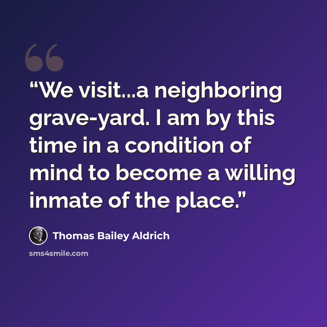 “We visit...a neighboring grave-yard. I am by this time in a condition of mind to become a willing inmate of the place.” quote by Thomas Bailey Aldrich