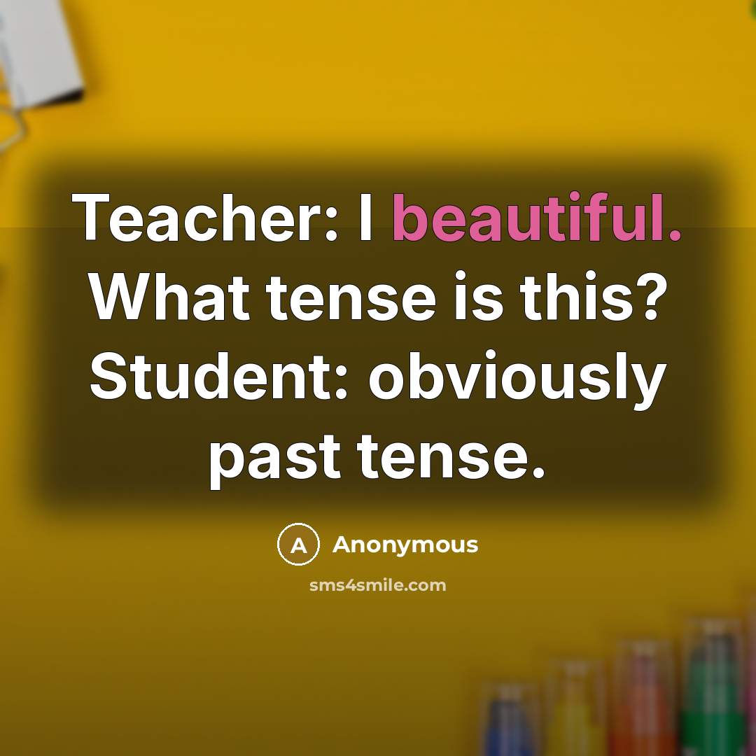 “Teacher: I beautiful. What tense is this? Student: obviously past tense.” quote by Anonymous