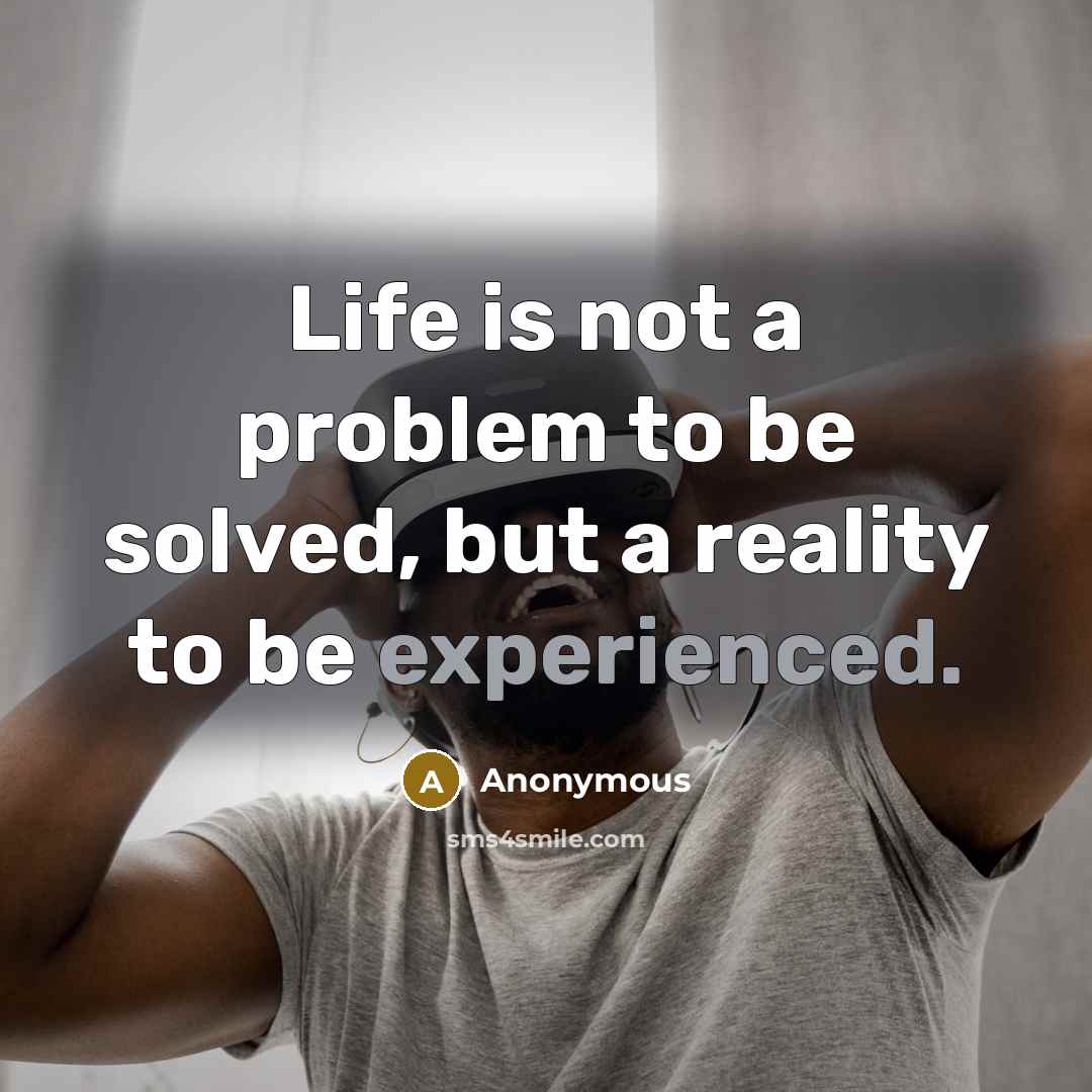 “Life is not a problem to be solved, but a reality to be experienced.” quote by Anonymous