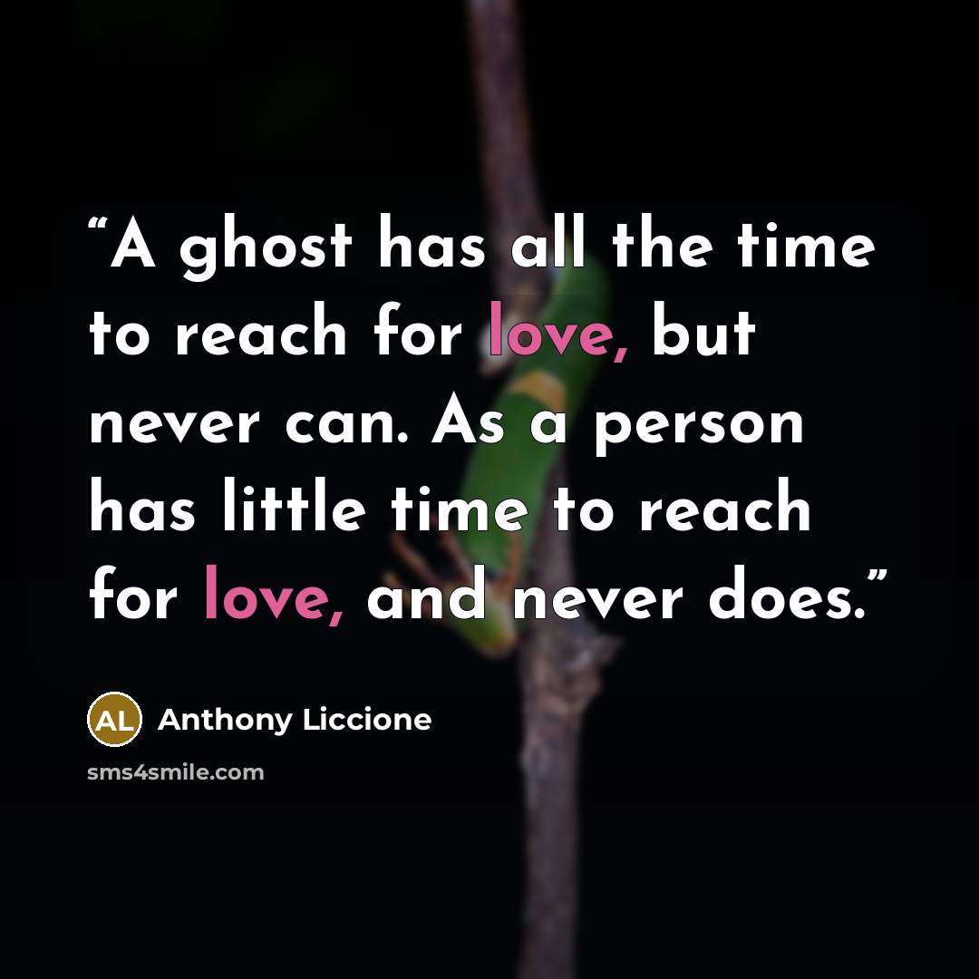 “A ghost has all the time to reach for love, but never can. As a person has little time to reach for love, and never does.” quote by Anthony Liccione