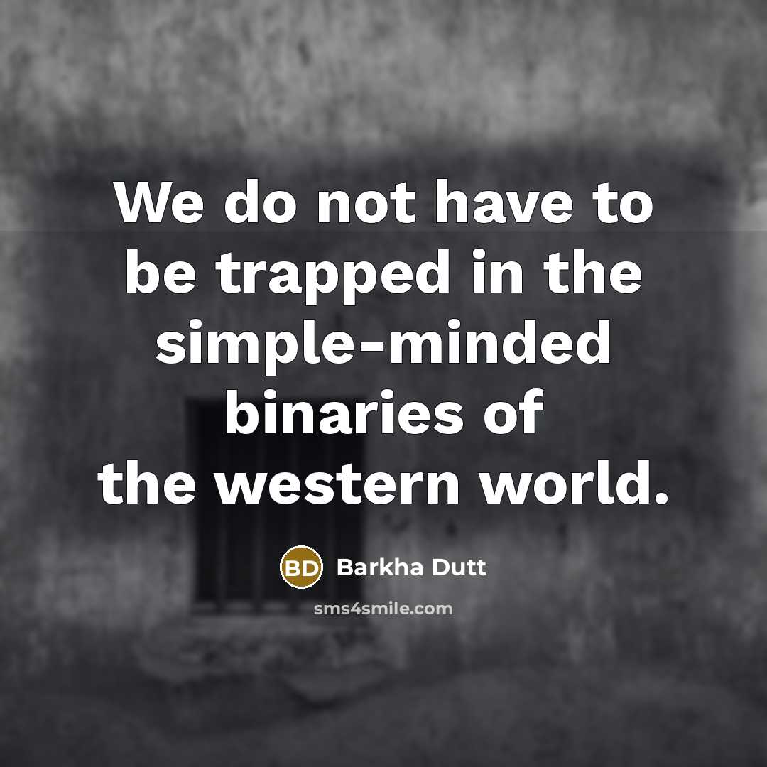 “We do not have to be trapped in the simple-minded binaries of the western world.” quote by Barkha Dutt