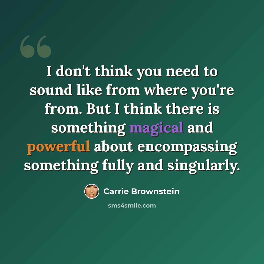 “I don't think you need to sound like from where you're from. But I think there is something magical and powerful about encompassing something fully and singularly.” quote by Carrie Brownstein