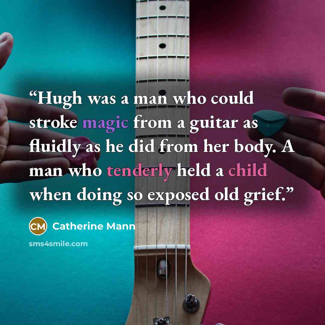 “Hugh was a man who could stroke magic from a guitar as fluidly as he did from her body. A man who tenderly held a child when doing so exposed old grief.” quote by Catherine Mann