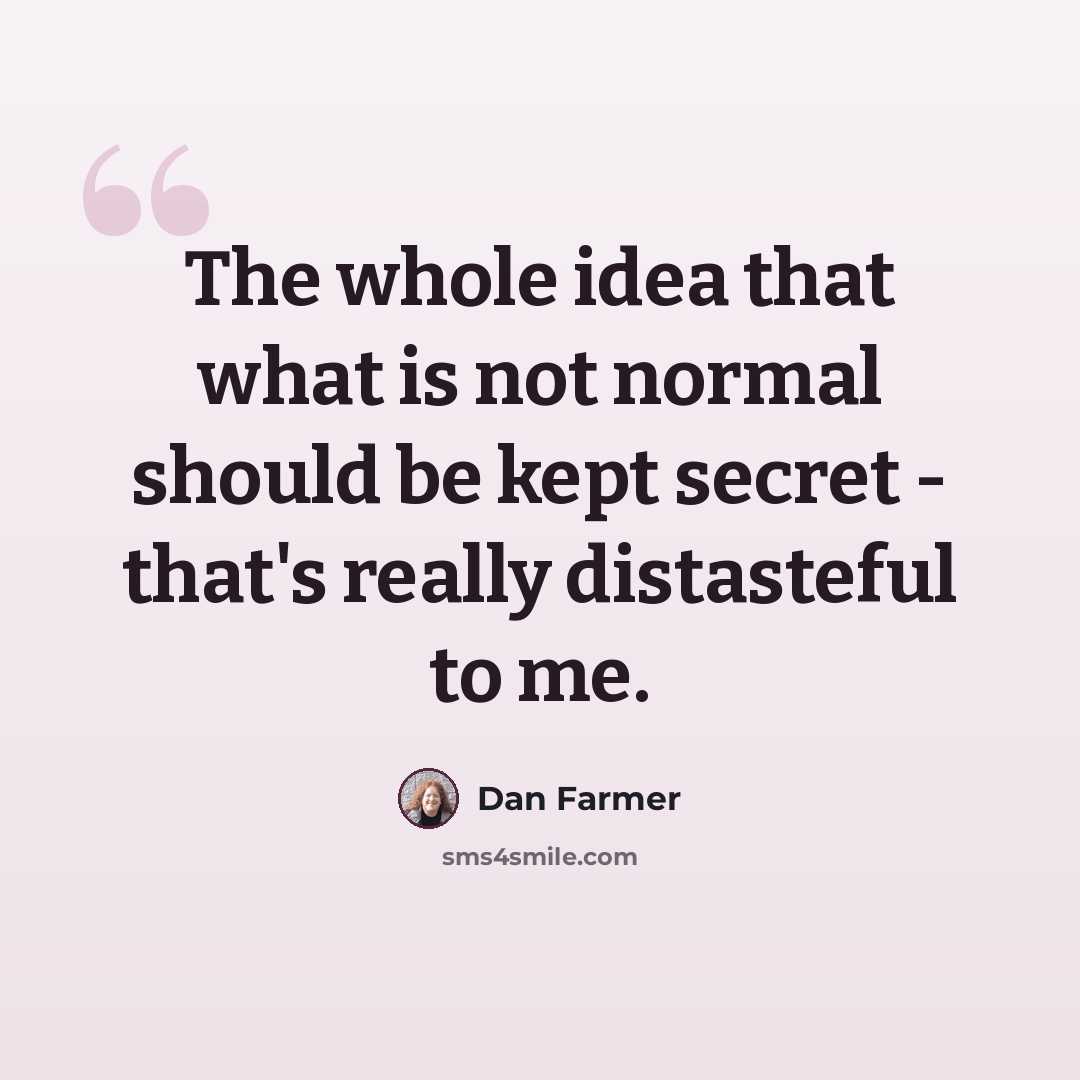 “The whole idea that what is not normal should be kept secret - that's really distasteful to me.” quote by Dan Farmer