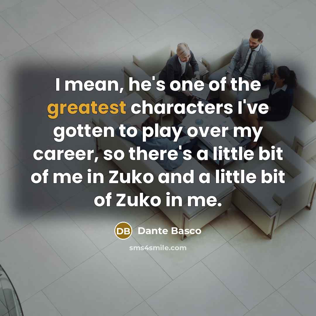 “I mean, he's one of the greatest characters I've gotten to play over my career, so there's a little bit of me in Zuko and a little bit of Zuko in me.” quote by Dante Basco