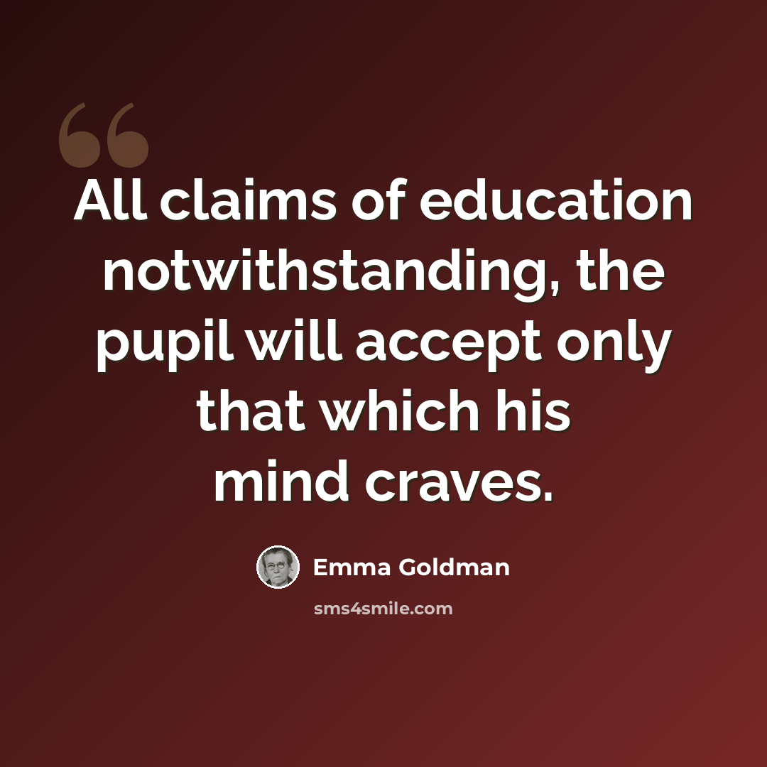 “All claims of education notwithstanding, the pupil will accept only that which his mind craves.” quote by Emma Goldman