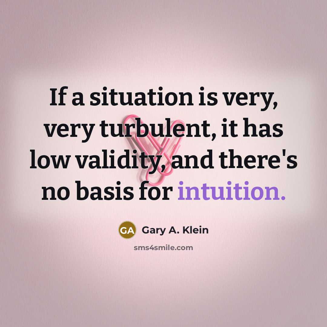 “If a situation is very, very turbulent, it has low validity, and there's no basis for intuition.” quote by Gary A. Klein