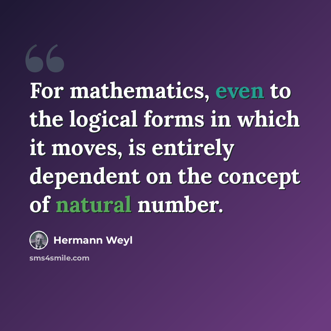 “For mathematics, even to the logical forms in which it moves, is entirely dependent on the concept of natural number.” quote by Hermann Weyl