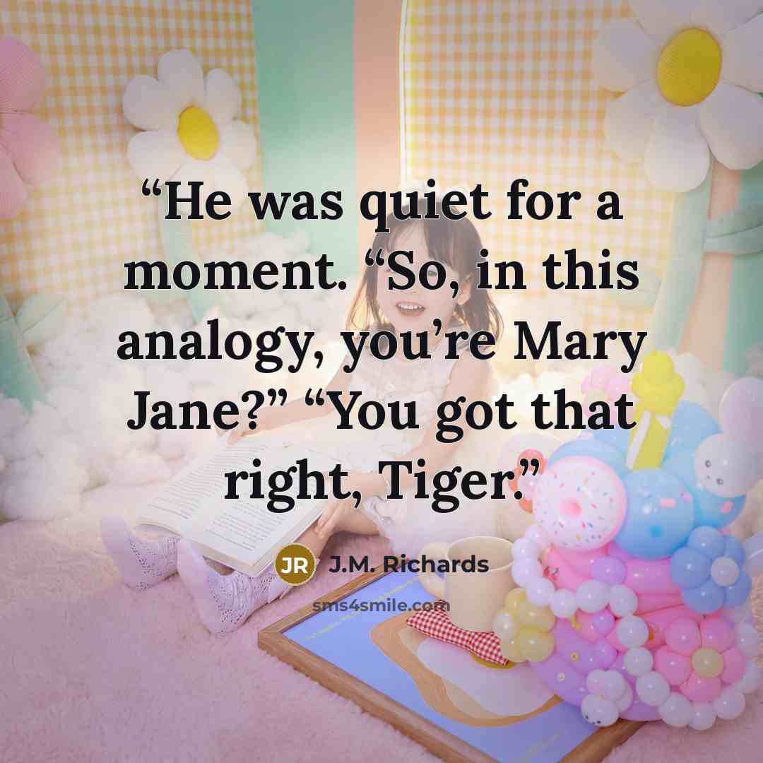 “He was quiet for a moment. “So, in this analogy, you’re Mary Jane?” “You got that right, Tiger.” quote by J.M. Richards