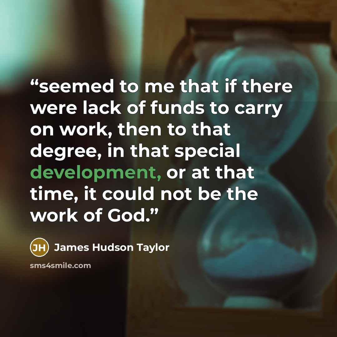 “seemed to me that if there were lack of funds to carry on work, then to that degree, in that special development, or at that time, it could not be the work of God.” quote by James Hudson Taylor