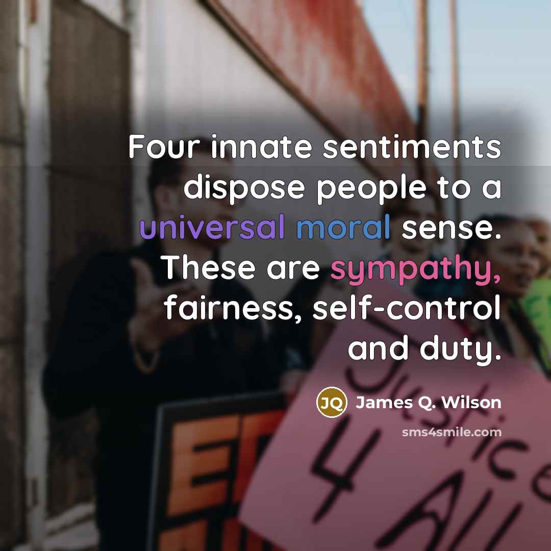 “Four innate sentiments dispose people to a universal moral sense. These are sympathy, fairness, self-control and duty.” quote by James Q. Wilson