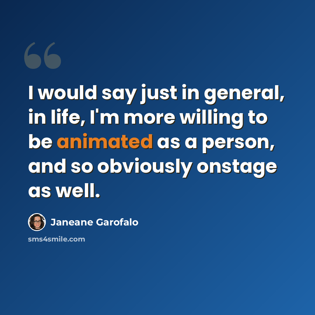 “I would say just in general, in life, I'm more willing to be animated as a person, and so obviously onstage as well.” quote by Janeane Garofalo