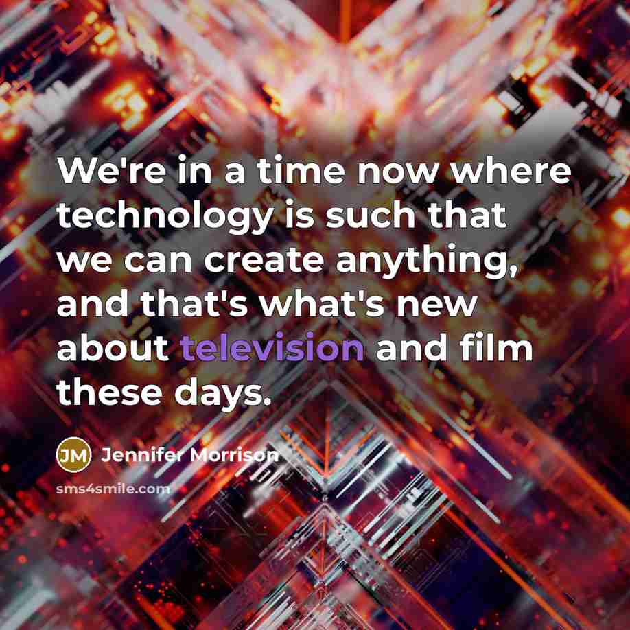 “We're in a time now where technology is such that we can create anything, and that's what's new about television and film these days.” quote by Jennifer Morrison
