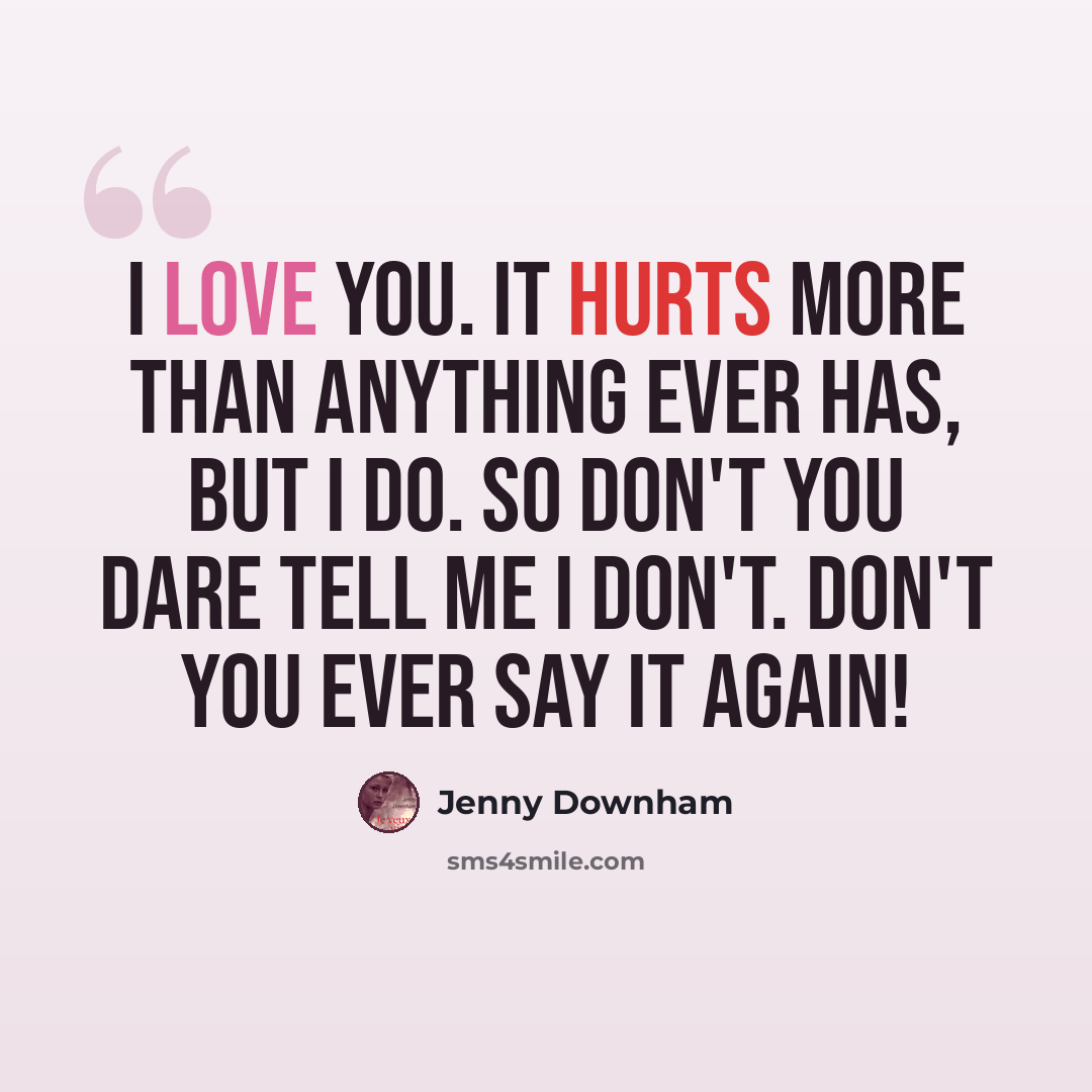 “I love you. It hurts more than anything ever has, but I do. So don't you dare tell me I don't. Don't you ever say it again!” quote by Jenny Downham