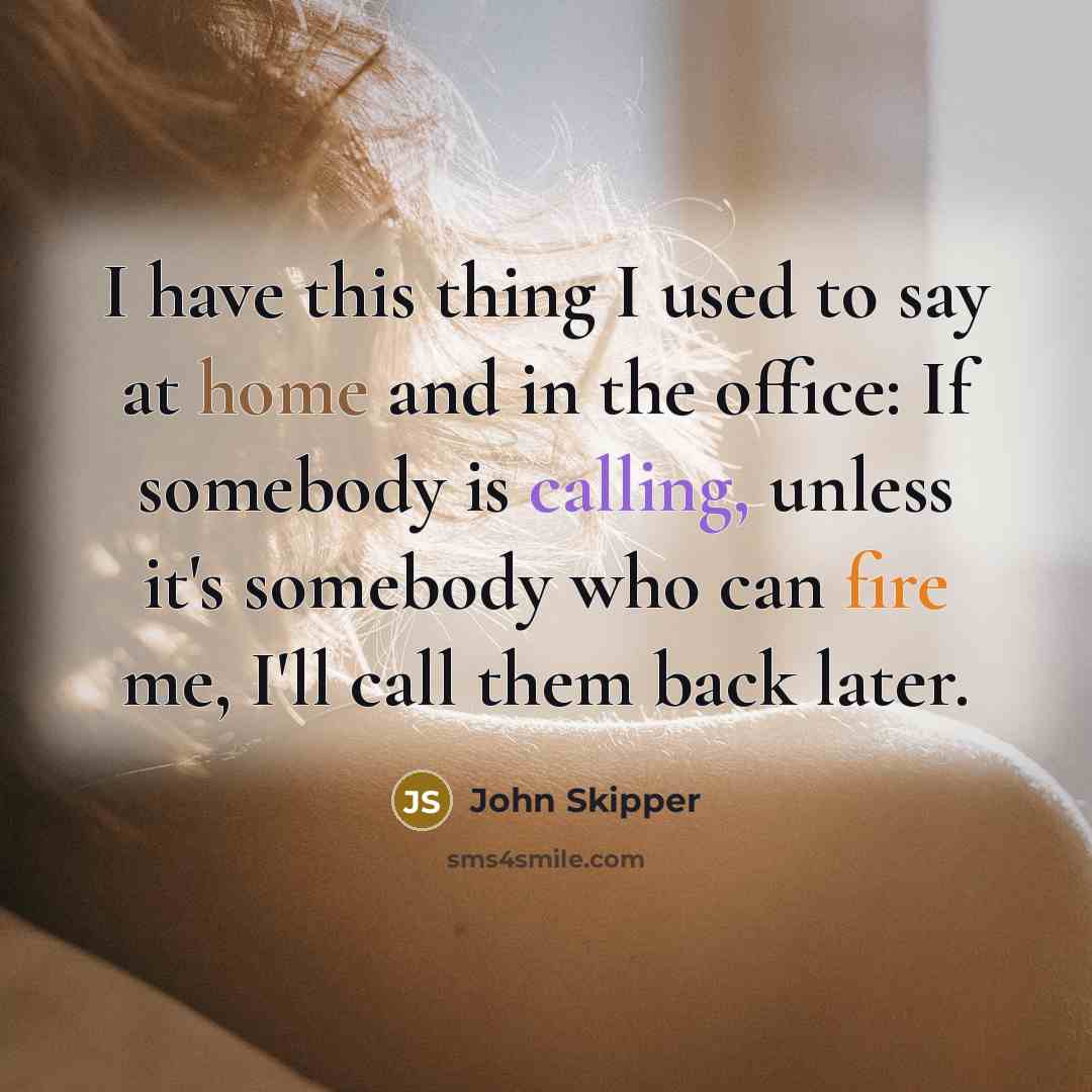 “I have this thing I used to say at home and in the office: If somebody is calling, unless it's somebody who can fire me, I'll call them back later.” quote by John Skipper