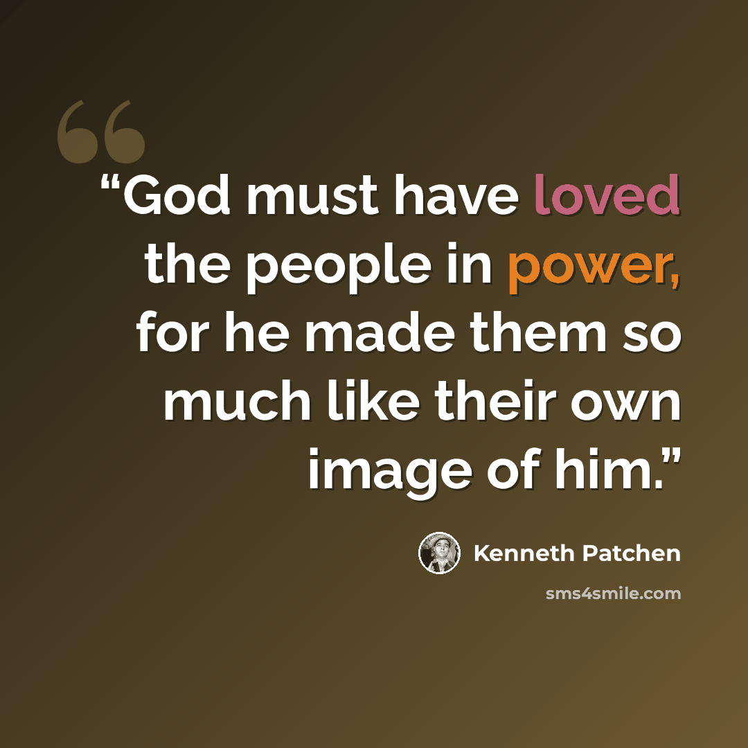 “God must have loved the people in power, for he made them so much like their own image of him.” quote by Kenneth Patchen