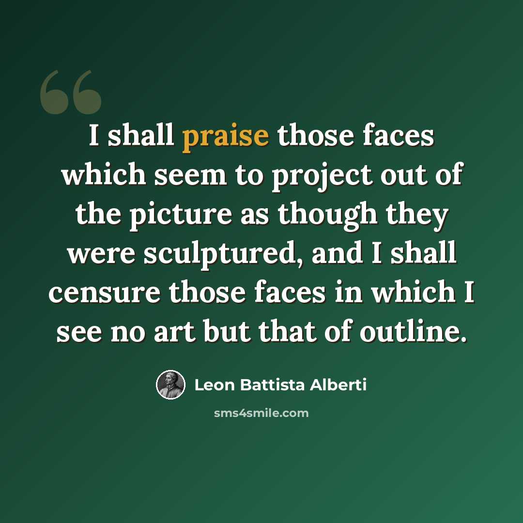 “I shall praise those faces which seem to project out of the picture as though they were sculptured, and I shall censure those faces in which I see no art but that of outline.” quote by Leon Battista Alberti