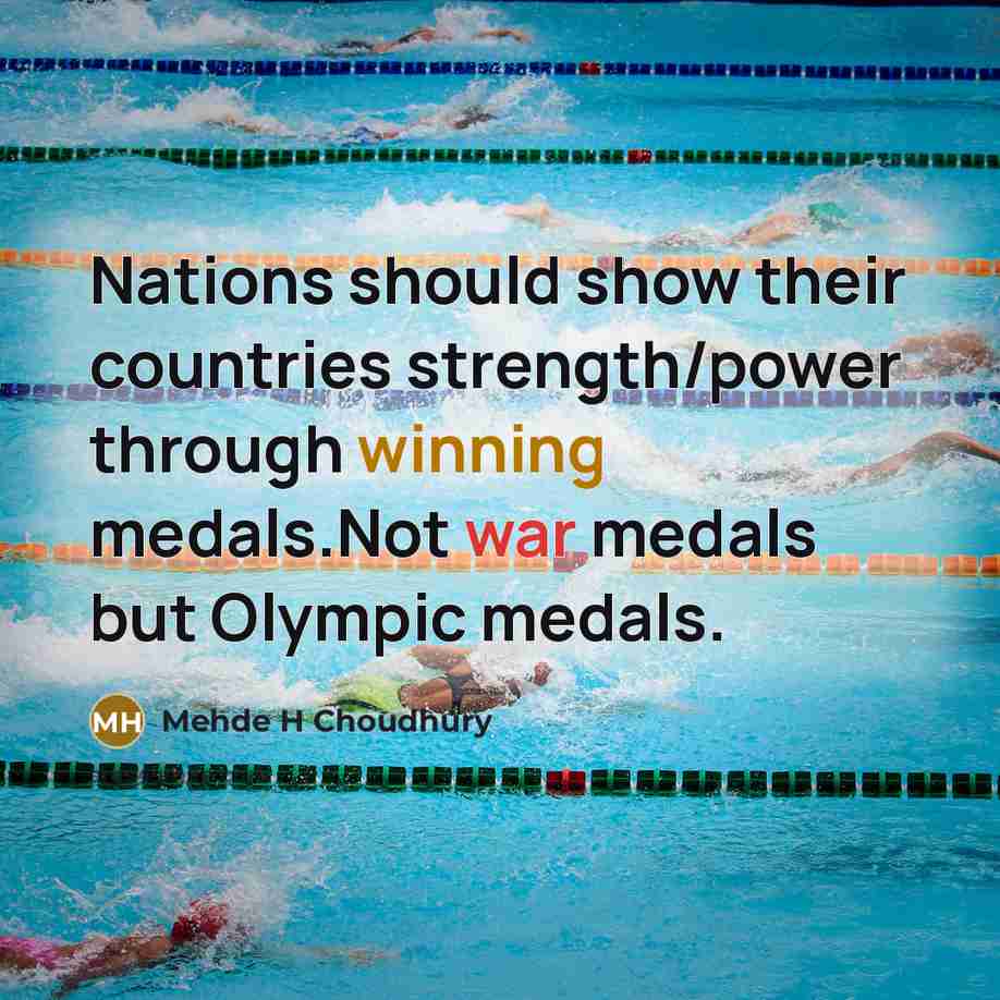 “Nations should show their countries strength/power through winning medals.Not war medals but Olympic medals.” quote by Mehde H Choudhury