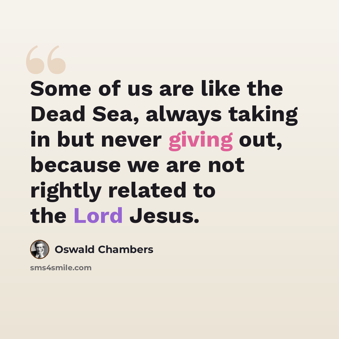 “Some of us are like the Dead Sea, always taking in but never giving out, because we are not rightly related to the Lord Jesus.” quote by Oswald Chambers