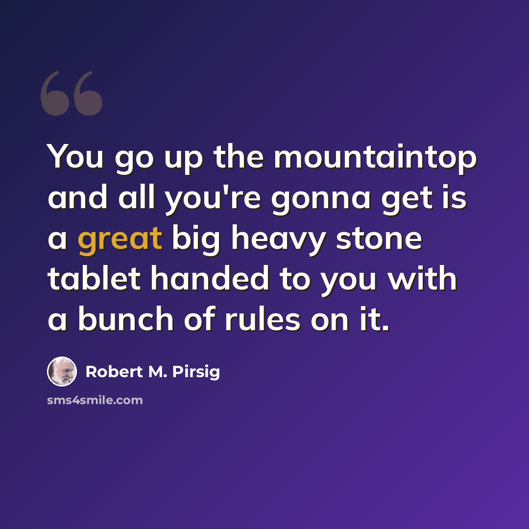“You go up the mountaintop and all you're gonna get is a great big heavy stone tablet handed to you with a bunch of rules on it.” quote by Robert M. Pirsig