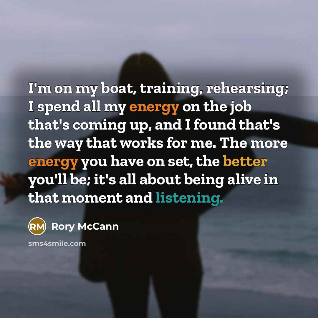 “I'm on my boat, training, rehearsing; I spend all my energy on the job that's coming up, and I found that's the way that works for me. The more energy you have on set, the better you'll be; it's all about being alive in that moment and listening.” quote by Rory McCann