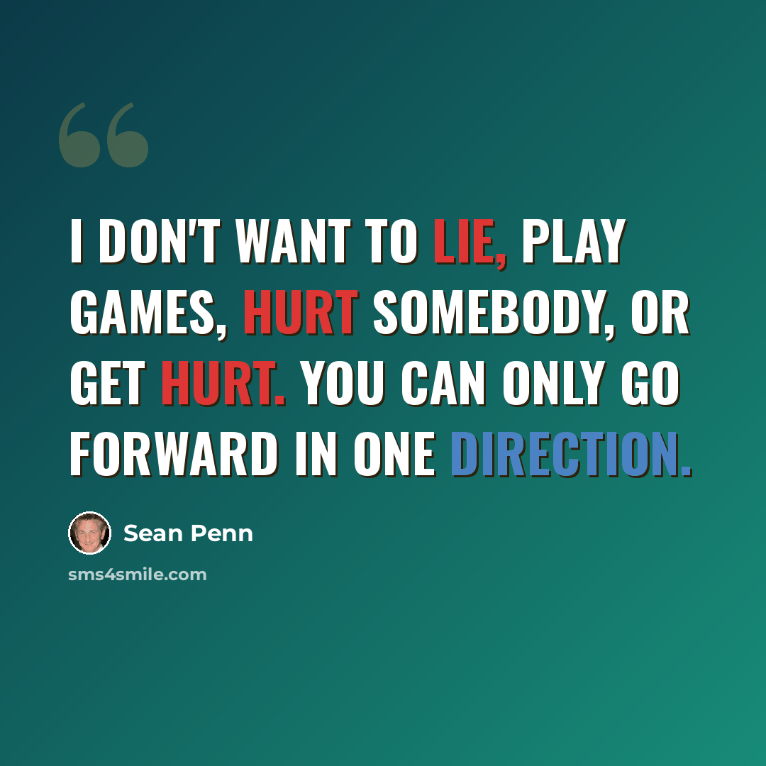 “I don't want to lie, play games, hurt somebody, or get hurt. You can only go forward in one direction.” quote by Sean Penn
