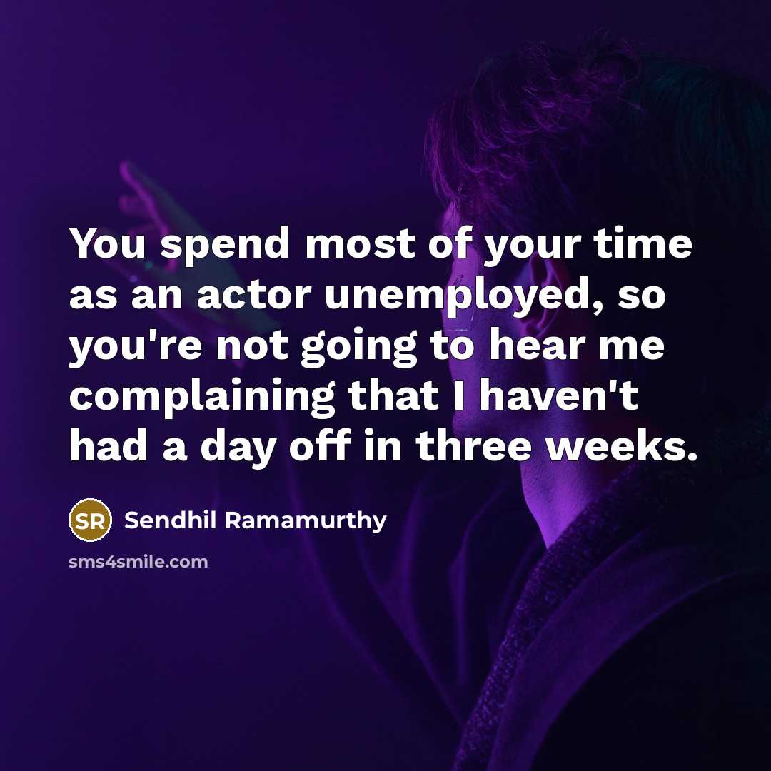 “You spend most of your time as an actor unemployed, so you're not going to hear me complaining that I haven't had a day off in three weeks.” quote by Sendhil Ramamurthy