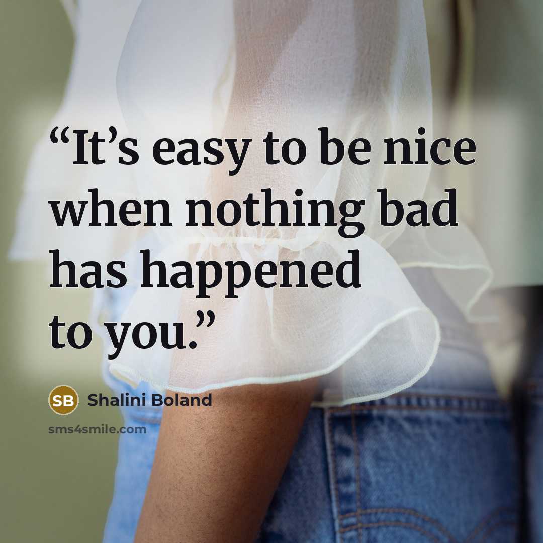 “It’s easy to be nice when nothing bad has happened to you.” quote by Shalini Boland