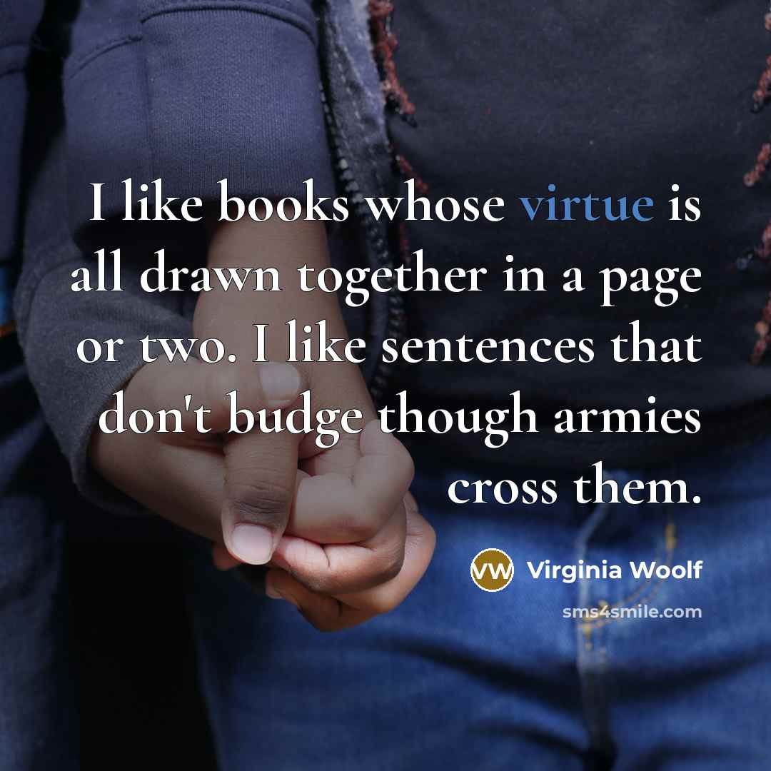 “I like books whose virtue is all drawn together in a page or two. I like sentences that don't budge though armies cross them.” quote by Virginia Woolf