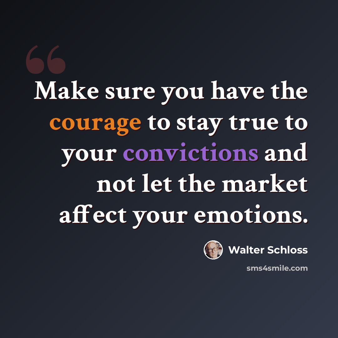 “Make sure you have the courage to stay true to your convictions and not let the market affect your emotions.” quote by Walter Schloss