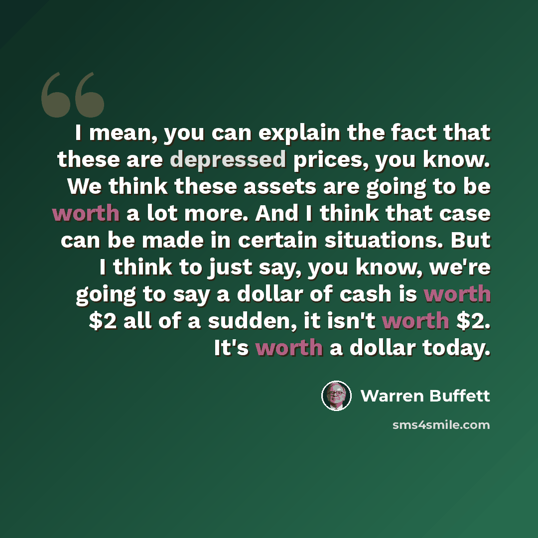 “I mean, you can explain the fact that these are depressed prices, you know. We think these assets are going to be worth a lot more. And I think that case can be made in certain situations. But I think to just say, you know, we're going to say a dollar of cash is worth $2 all of a sudden, it isn't…” quote by Warren Buffett