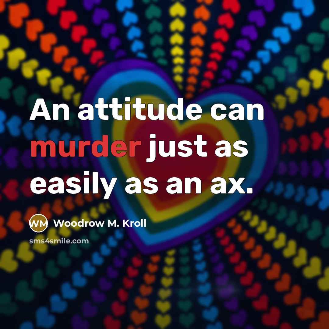 “An attitude can murder just as easily as an ax.” quote by Woodrow M. Kroll
