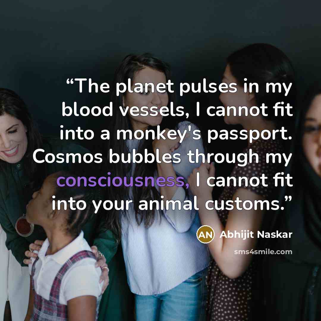 “The planet pulses in my blood vessels, I cannot fit into a monkey's passport. Cosmos bubbles through my consciousness, I cannot fit into your animal customs.” quote by Abhijit Naskar