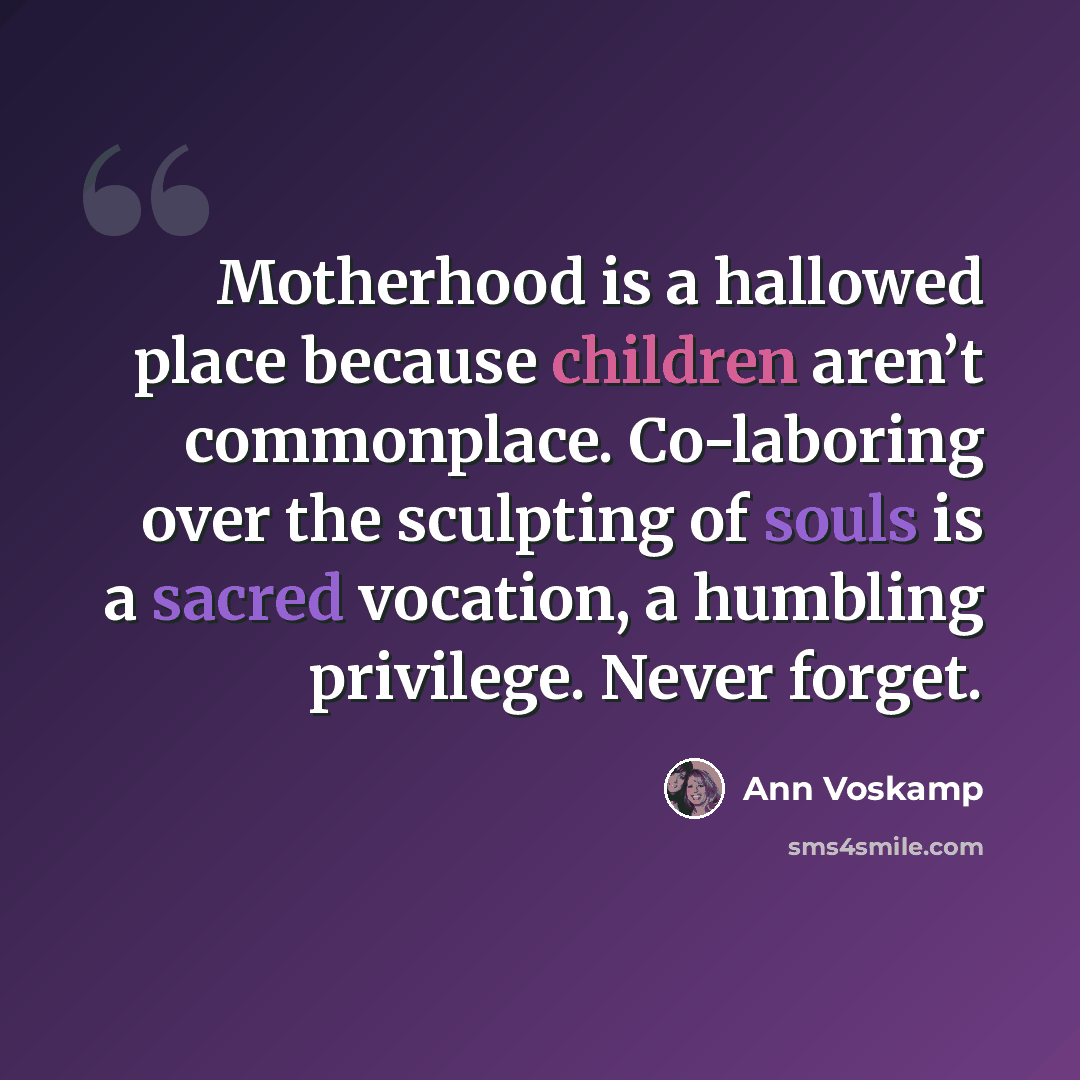 “Motherhood is a hallowed place because children aren’t commonplace. Co-laboring over the sculpting of souls is a sacred vocation, a humbling privilege. Never forget.” quote by Ann Voskamp