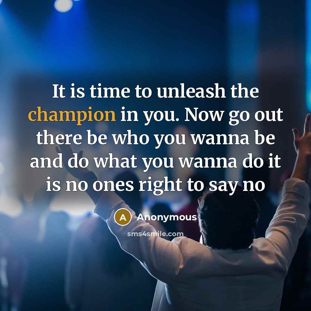 “It is time to unleash the champion in you. Now go out there be who you wanna be and do what you wanna do it is no ones right to say no” quote by Anonymous