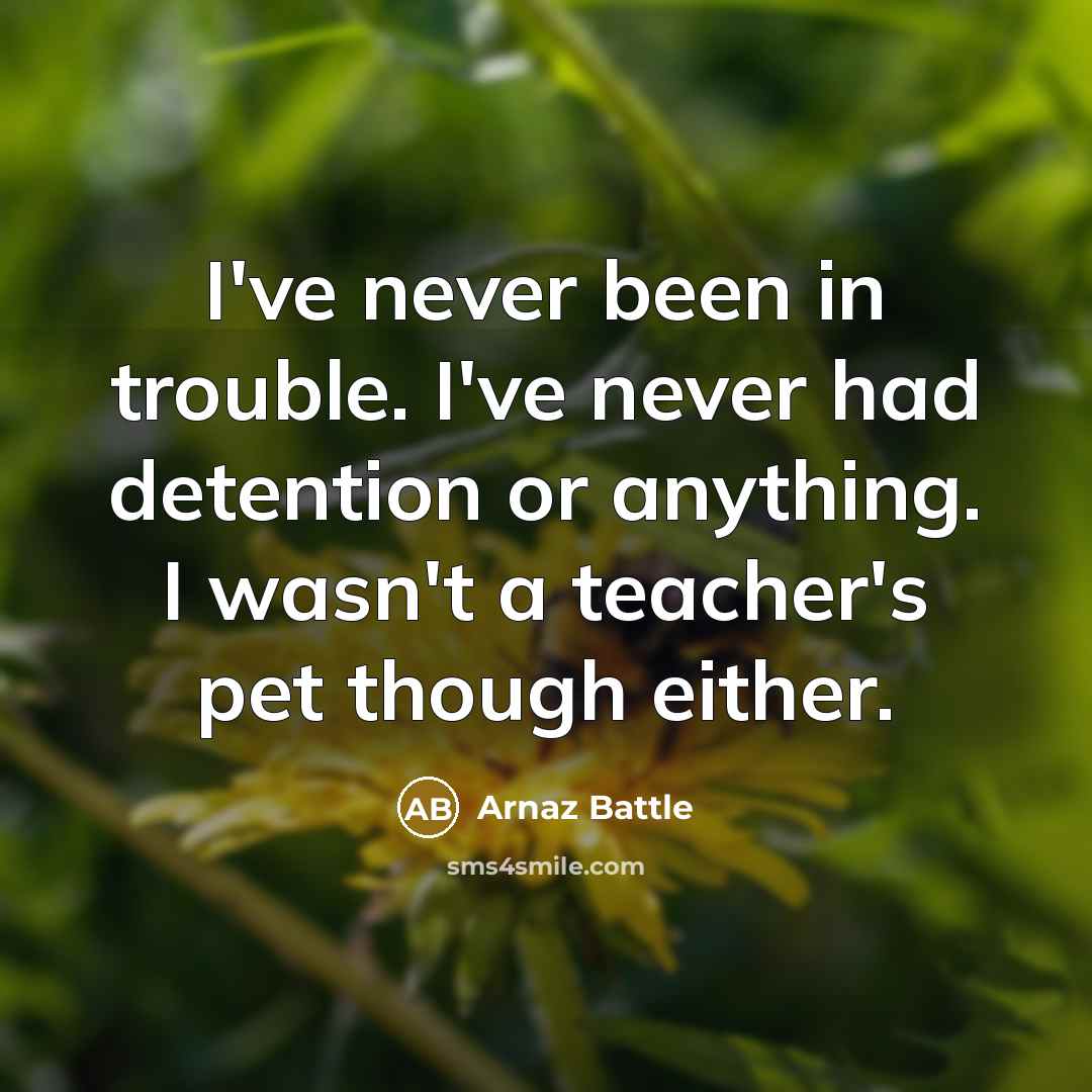 “I've never been in trouble. I've never had detention or anything. I wasn't a teacher's pet though either.” quote by Arnaz Battle