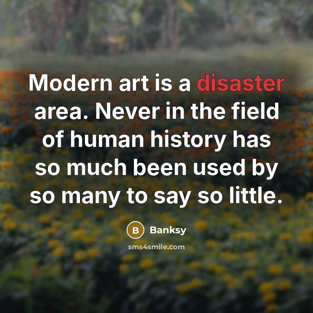 “Modern art is a disaster area. Never in the field of human history has so much been used by so many to say so little.” quote by Banksy