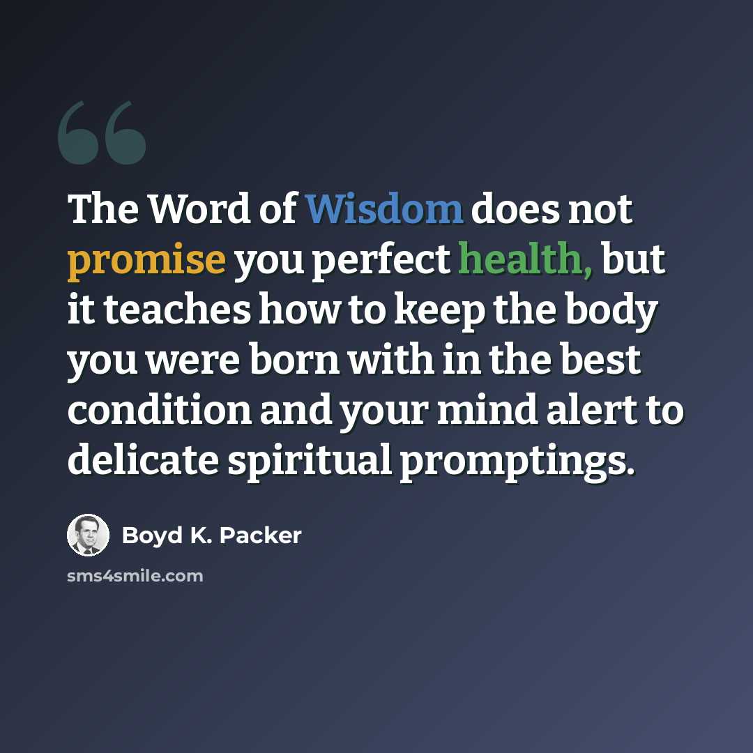 “The Word of Wisdom does not promise you perfect health, but it teaches how to keep the body you were born with in the best condition and your mind alert to delicate spiritual promptings.” quote by Boyd K. Packer