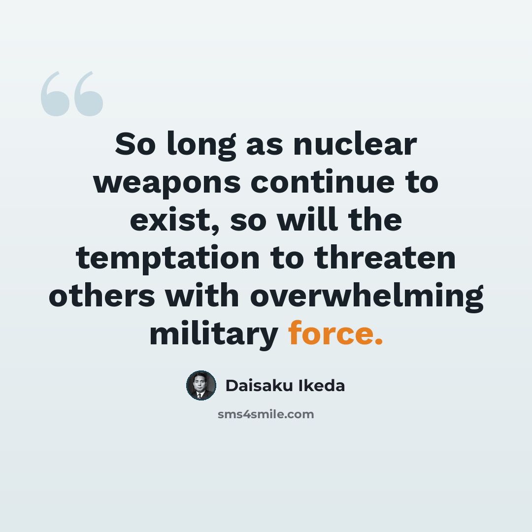 “So long as nuclear weapons continue to exist, so will the temptation to threaten others with overwhelming military force.” quote by Daisaku Ikeda