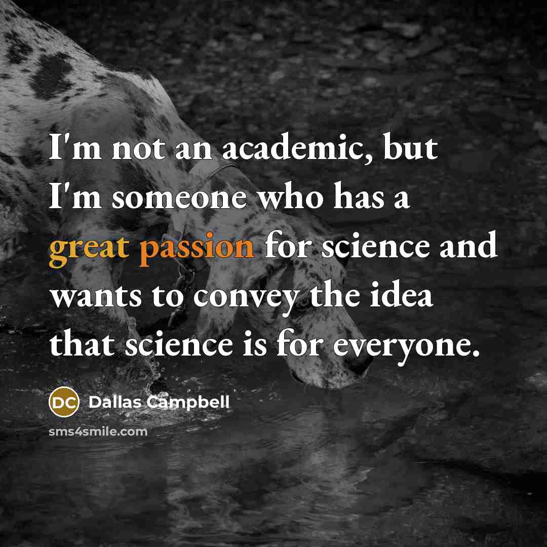 “I'm not an academic, but I'm someone who has a great passion for science and wants to convey the idea that science is for everyone.” quote by Dallas Campbell