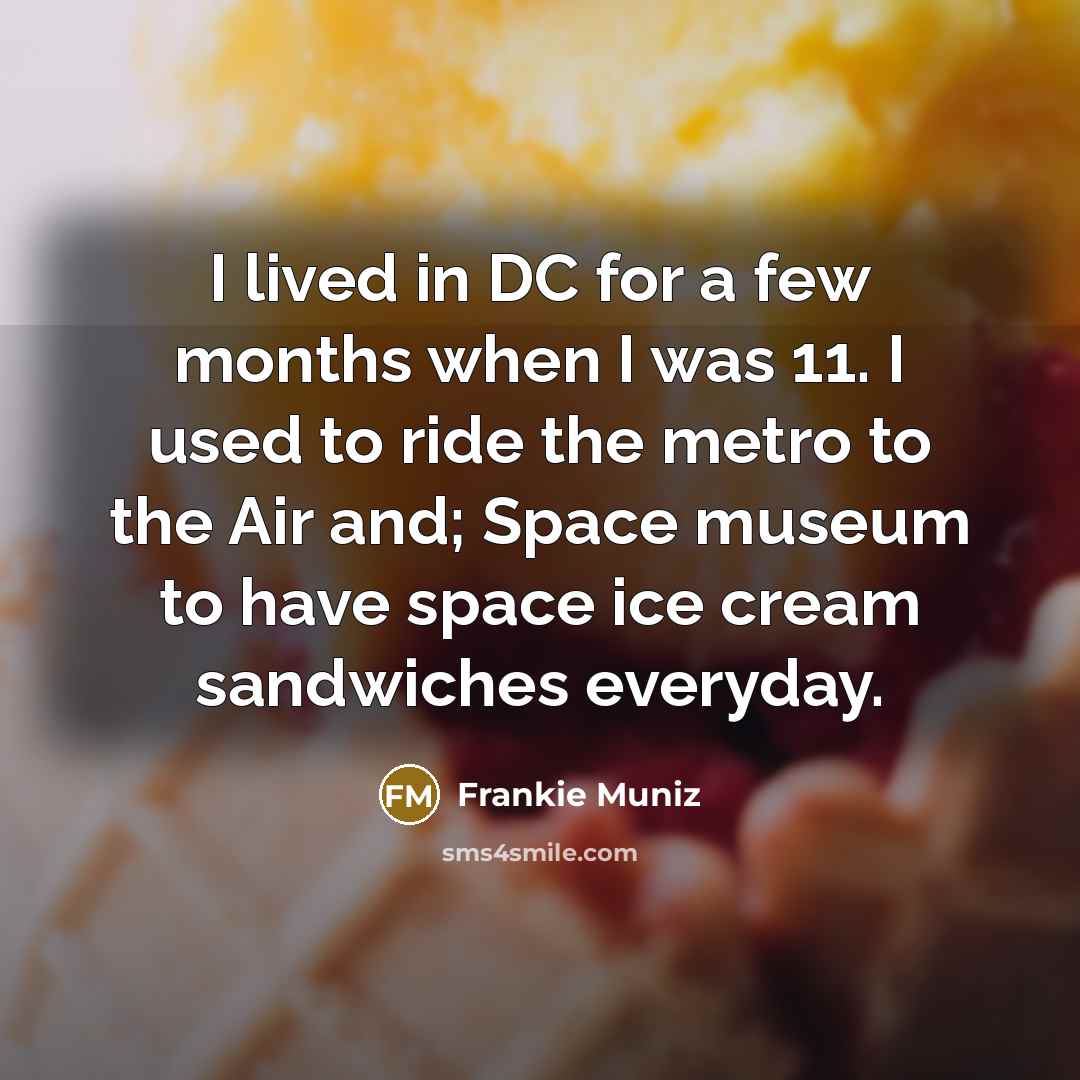 “I lived in DC for a few months when I was 11. I used to ride the metro to the Air and; Space museum to have space ice cream sandwiches everyday.” quote by Frankie Muniz