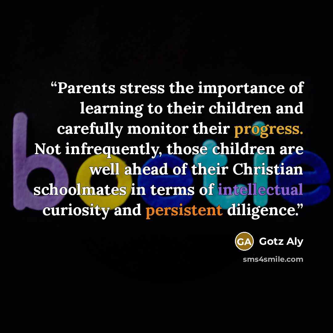 “Parents stress the importance of learning to their children and carefully monitor their progress. Not infrequently, those children are well ahead of their Christian schoolmates in terms of intellectual curiosity and persistent diligence.” quote by Götz Aly